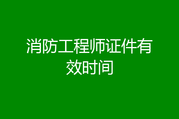消防工程师证件有效时间