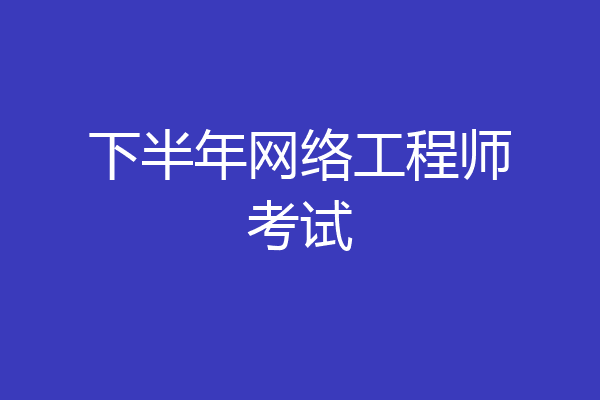 下半年网络工程师考试