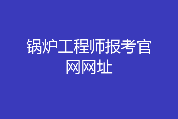 锅炉工程师报考官网网址