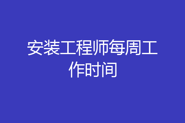 安装工程师每周工作时间
