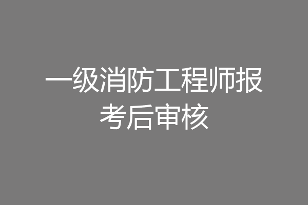 一级消防工程师报考后审核