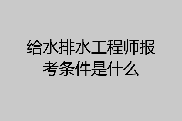 给水排水工程师报考条件是什么