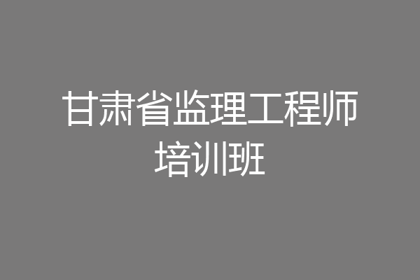 甘肃省监理工程师培训班