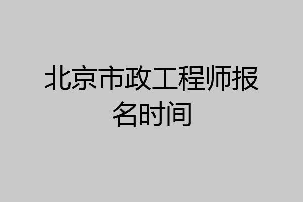 北京市政工程师报名时间
