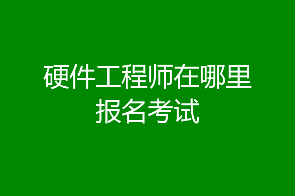 硬件工程师在哪里报名考试