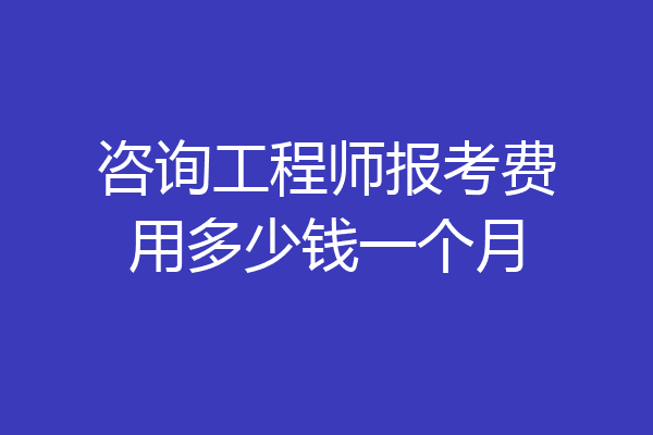 咨询工程师报考费用多少钱一个月