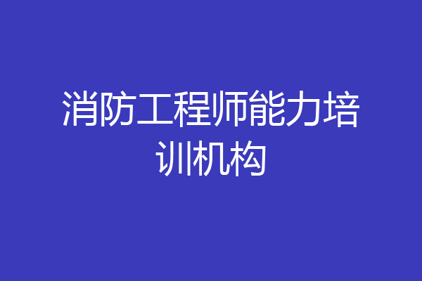 消防工程师能力培训机构