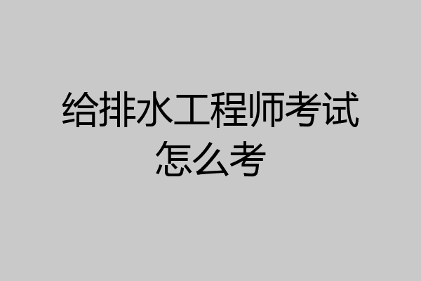给排水工程师考试怎么考