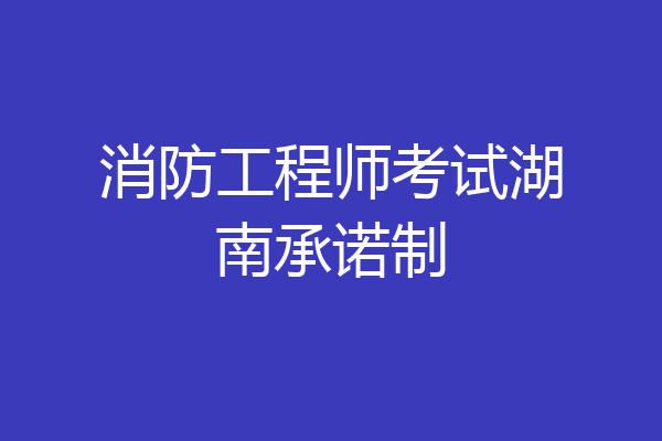 消防工程师考试湖南承诺制