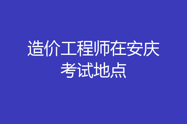 造价工程师在安庆考试地点