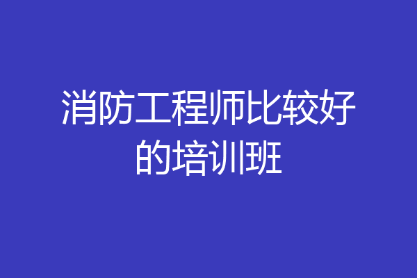 消防工程师比较好的培训班