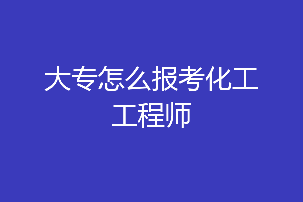 大专怎么报考化工工程师