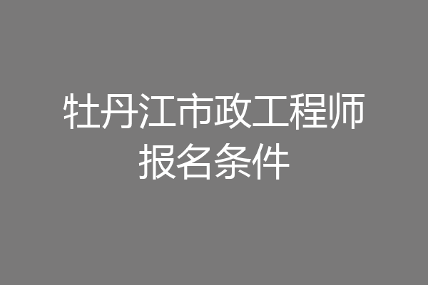 牡丹江市政工程师报名条件