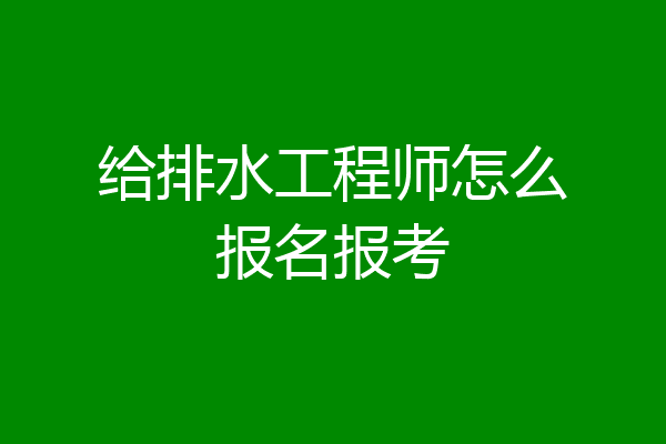 给排水工程师怎么报名报考
