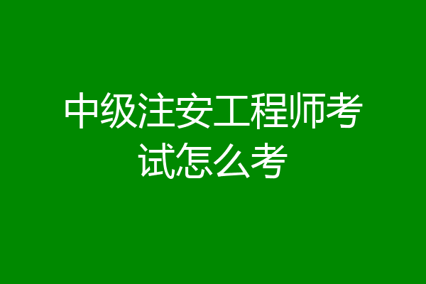 中级注安工程师考试怎么考