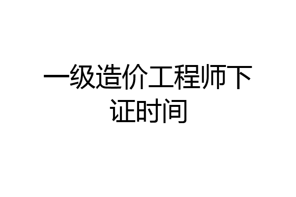 一级造价工程师下证时间
