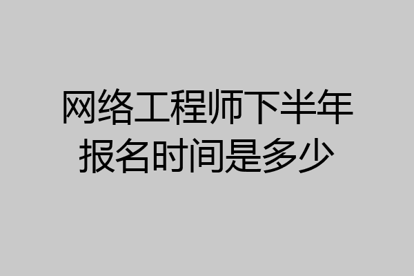 网络工程师下半年报名时间是多少