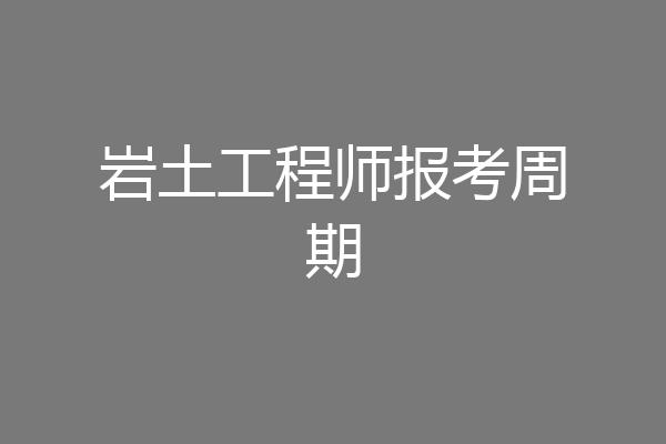 岩土工程师报考周期