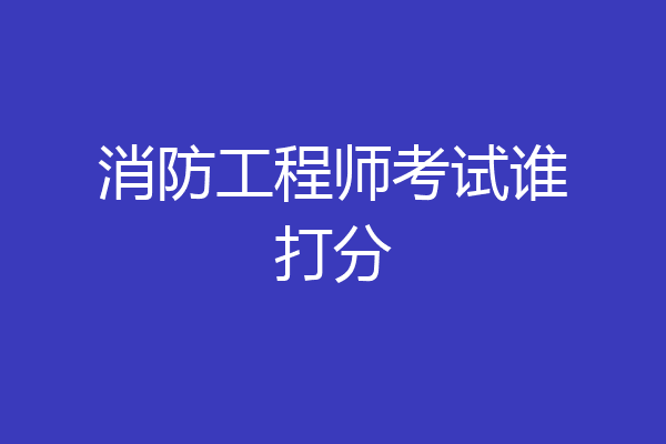 消防工程师考试谁打分