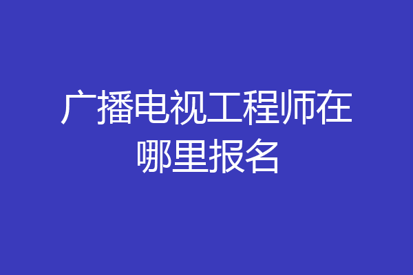 广播电视工程师在哪里报名