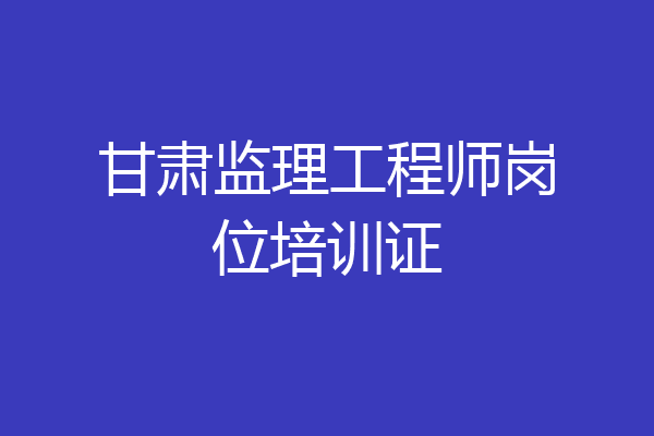 甘肃监理工程师岗位培训证