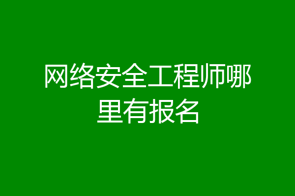 网络安全工程师哪里有报名