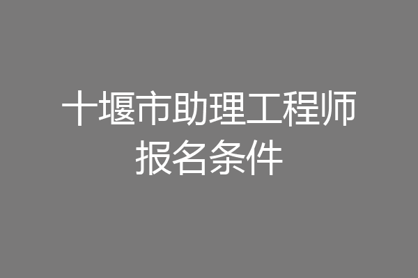 十堰市助理工程师报名条件