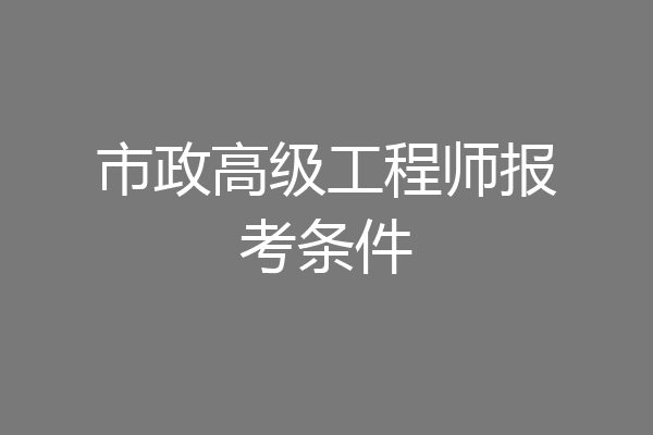 市政高级工程师报考条件