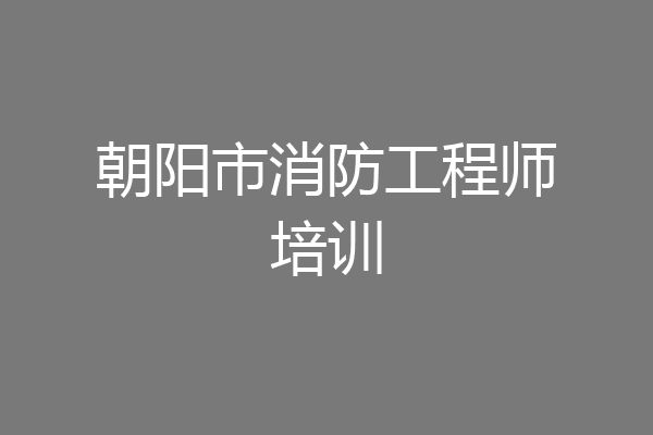朝阳市消防工程师培训