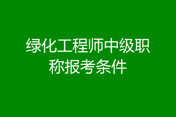 绿化工程师中级职称报考条件