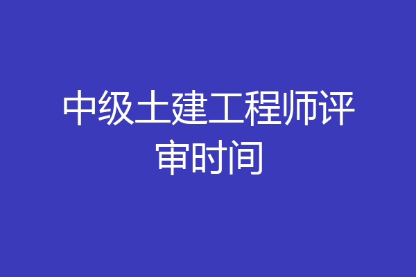 中级土建工程师评审时间