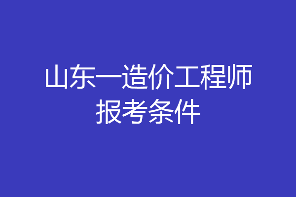 山东一造价工程师报考条件