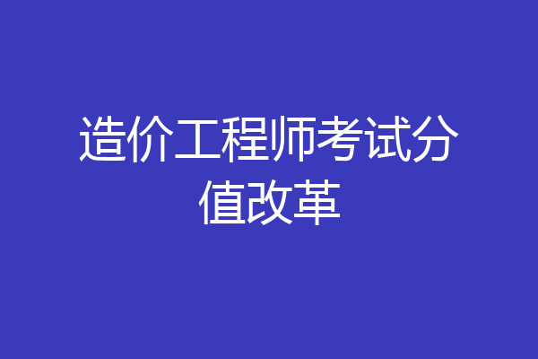 造价工程师考试分值改革