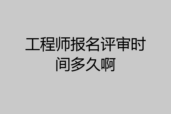 工程师报名评审时间多久啊