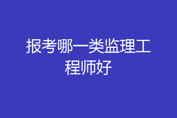 报考哪一类监理工程师好