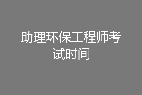 助理环保工程师考试时间