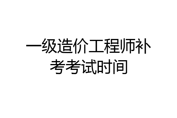 一级造价工程师补考考试时间