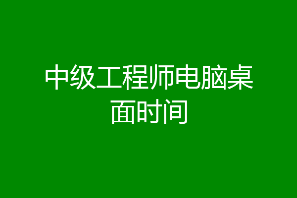 中级工程师电脑桌面时间