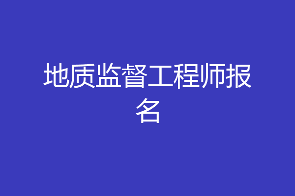 地质监督工程师报名