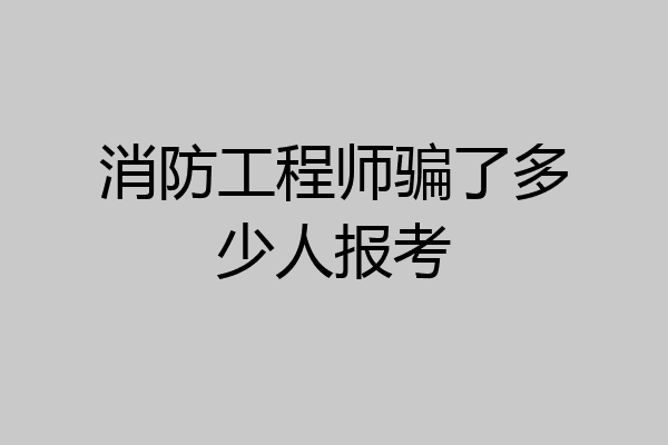 消防工程师骗了多少人报考