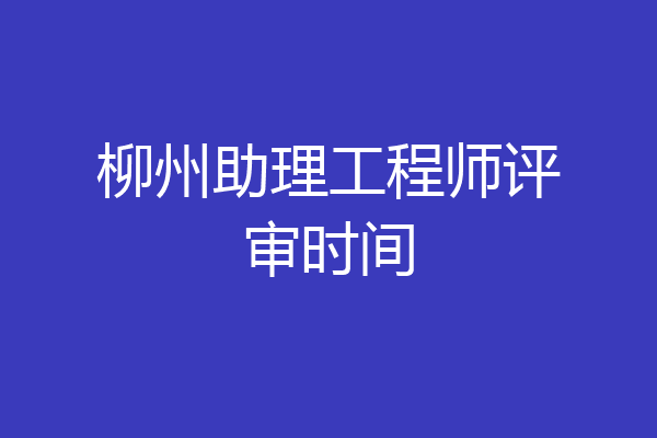柳州助理工程师评审时间