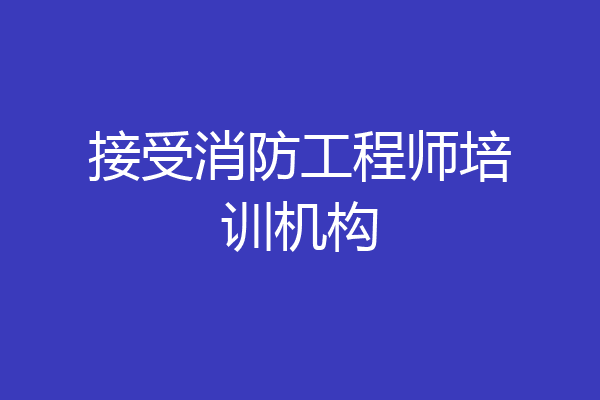 接受消防工程师培训机构