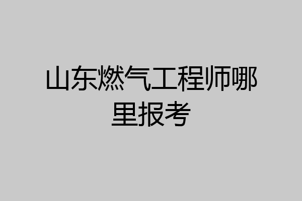 山东燃气工程师哪里报考