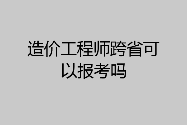 造价工程师跨省可以报考吗