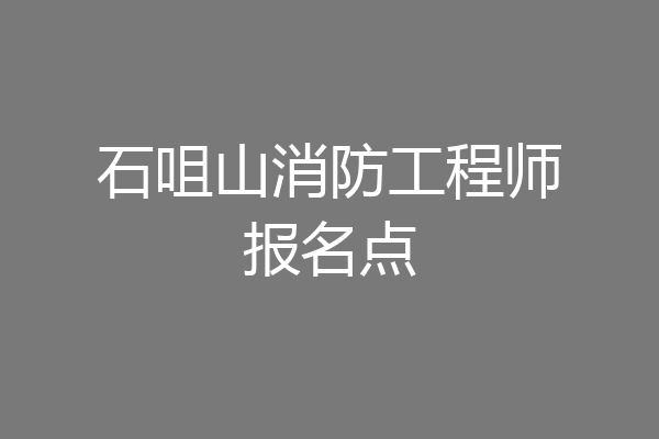 石咀山消防工程师报名点