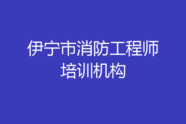 伊宁市消防工程师培训机构