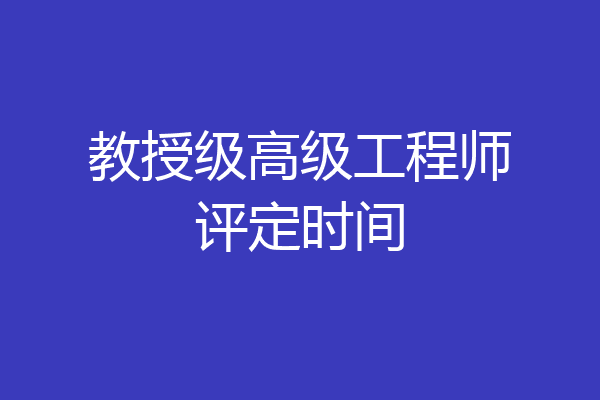 教授级高级工程师评定时间