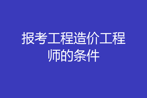 报考工程造价工程师的条件