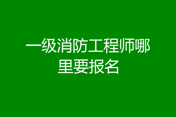 一级消防工程师哪里要报名