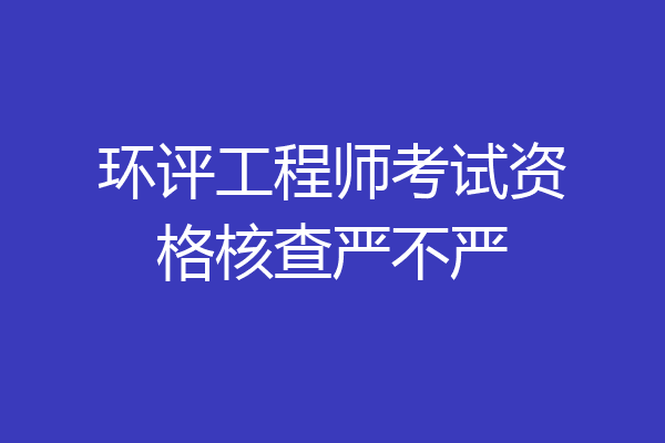 环评工程师考试资格核查严不严